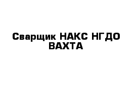 Сварщик НАКС НГДО ВАХТА 